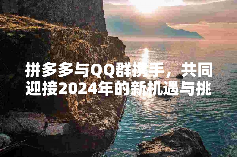 拼多多与QQ群携手，共同迎接2024年的新机遇与挑战。