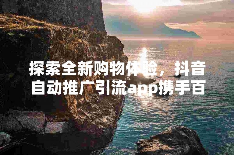 探索全新购物体验，抖音自动推广引流app携手百货商城自助下单网站，让购物更便捷、高效。