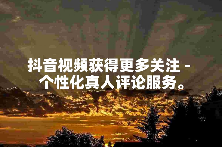 抖音视频获得更多关注 - 个性化真人评论服务。