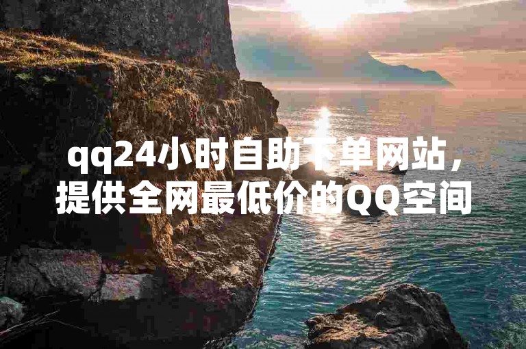 qq24小时自助下单网站，提供全网最低价的QQ空间访客量服务，让你轻松获得十万访客。