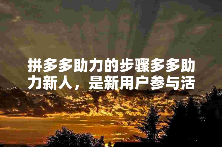 拼多多助力的步骤多多助力新人，是新用户参与活动并获得优惠的重要途径。