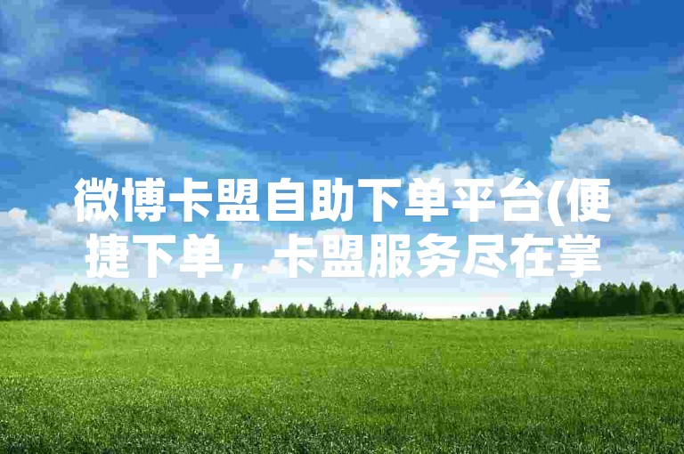 微博卡盟自助下单平台(便捷下单，卡盟服务尽在掌握)