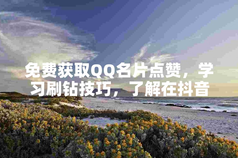 免费获取QQ名片点赞，学习刷钻技巧，了解在抖音上100元能获得多少赞。