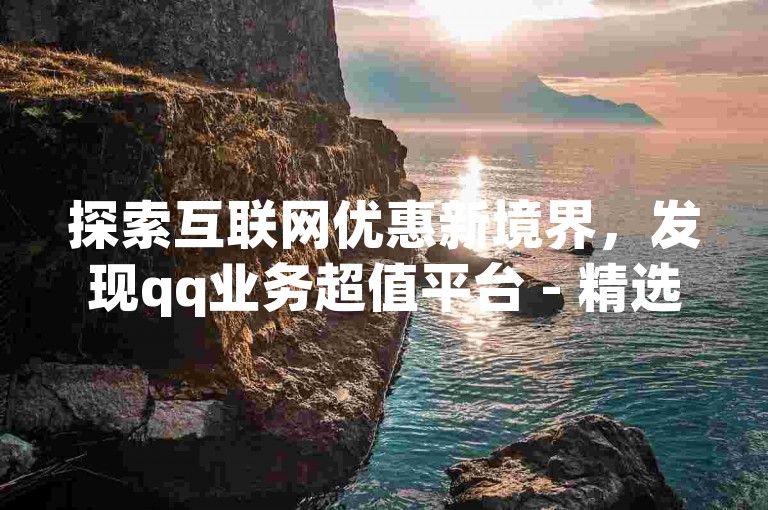 探索互联网优惠新境界，发现qq业务超值平台 - 精选折扣等你来享。