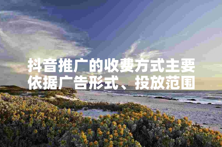 抖音推广的收费方式主要依据广告形式、投放范围和目标受众的不同而有所差异，具体费用解析请参考官方指南或咨询客服。