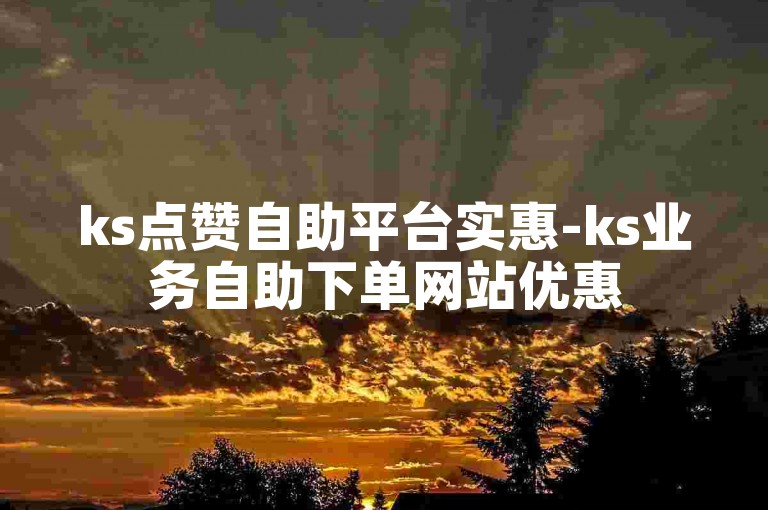 ks点赞自助平台实惠-ks业务自助下单网站优惠