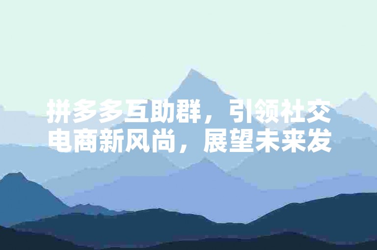 拼多多互助群，引领社交电商新风尚，展望未来发展蓝图（2024年）。