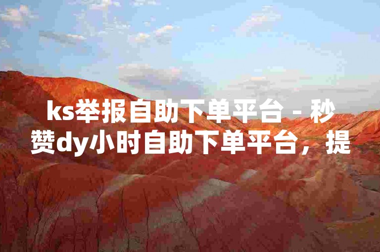 ks举报自助下单平台 - 秒赞dy小时自助下单平台，提供便捷的服务体验。