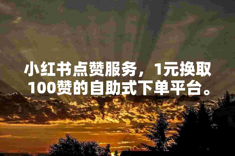 小红书点赞服务，1元换取100赞的自助式下单平台。