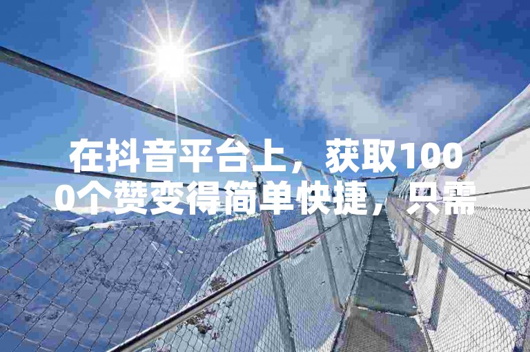 在抖音平台上，获取1000个赞变得简单快捷，只需遵循我们的专业指南。