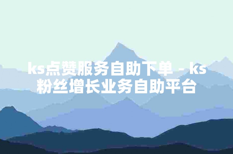ks点赞服务自助下单 - ks粉丝增长业务自助平台