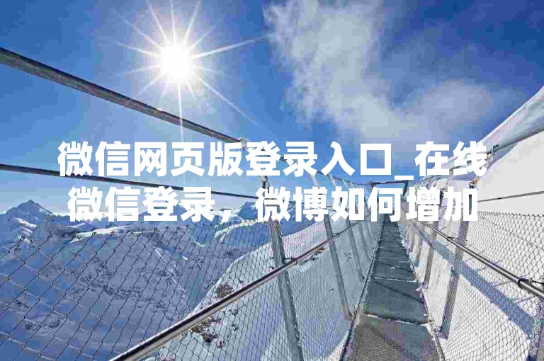 微信网页版登录入口_在线微信登录，微博如何增加粉丝至1000人 - 微信好友8万多 - 抖音业真人点赞。