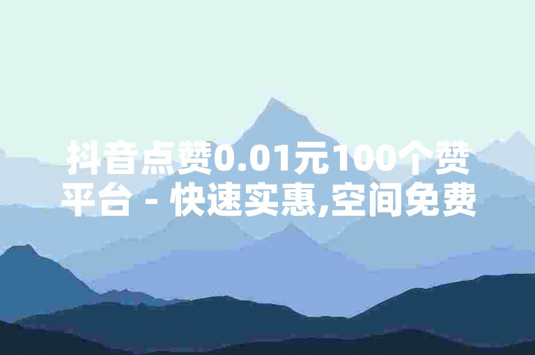 抖音点赞0.01元100个赞平台 - 快速实惠,空间免费一次,B站业务下单平台