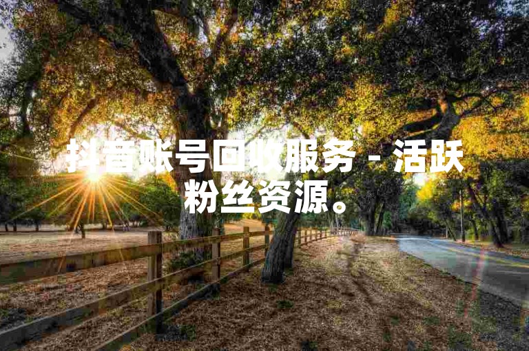 抖音账号回收服务 - 活跃粉丝资源。