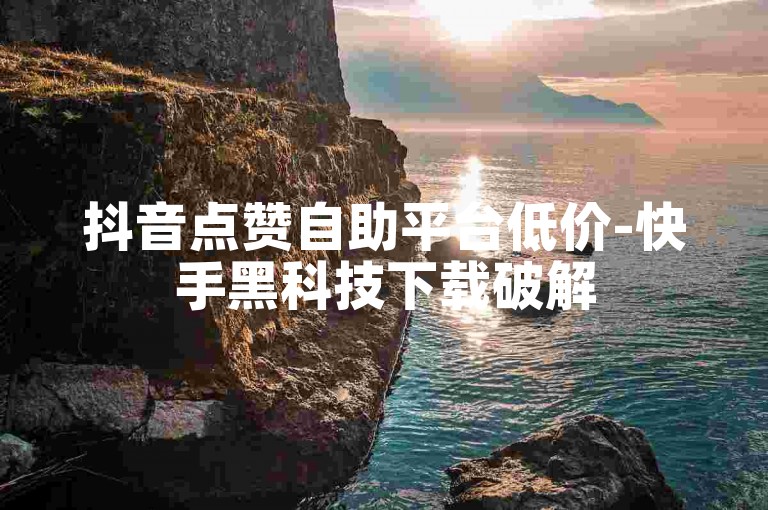 抖音点赞自助平台低价-快手黑科技下载破解