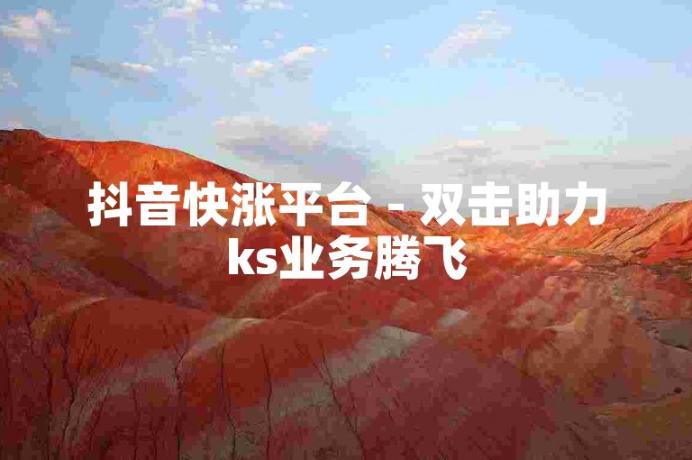 抖音快涨平台 - 双击助力ks业务腾飞
