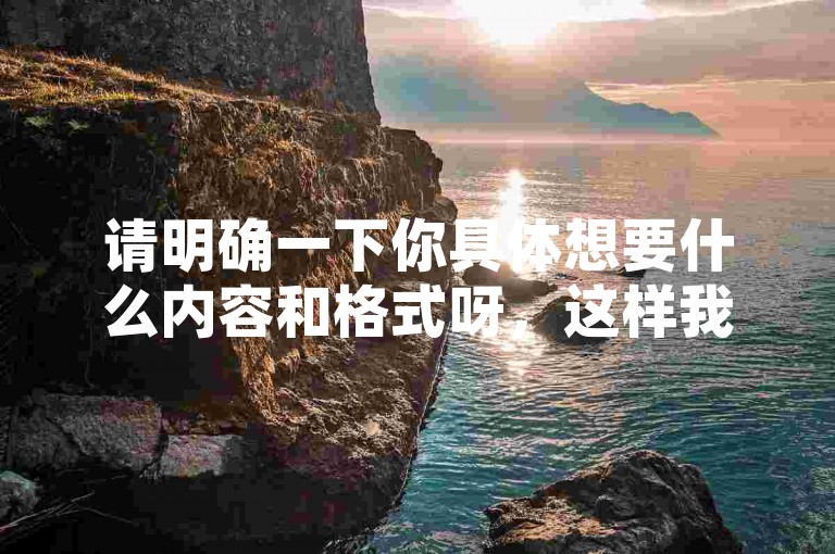 请明确一下你具体想要什么内容和格式呀，这样我才能围绕其为你准确生成符合要求的一句话呢。