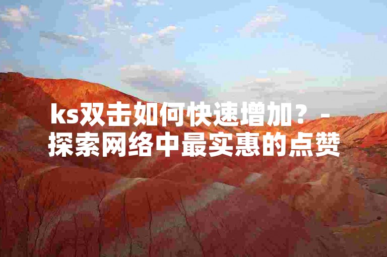 ks双击如何快速增加？- 探索网络中最实惠的点赞服务。