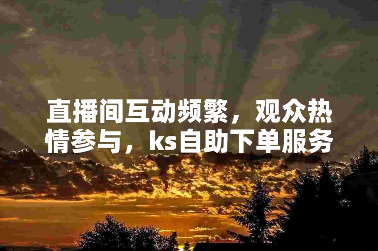 直播间互动频繁，观众热情参与，ks自助下单服务平台助力提升直播销售。