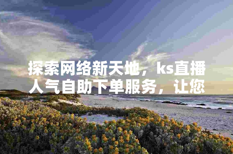 探索网络新天地，ks直播人气自助下单服务，让您的抖音之旅更加精彩。