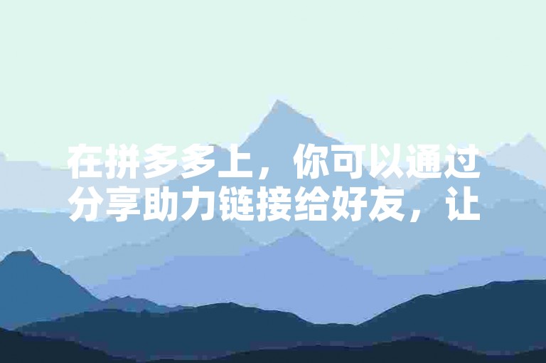 在拼多多上，你可以通过分享助力链接给好友，让他们帮你点击以获得相应的助力。
