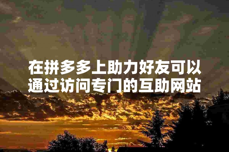 在拼多多上助力好友可以通过访问专门的互助网站来实现，这些网站提供了一种便捷的平台，让用户能够相互帮助完成助力任务。