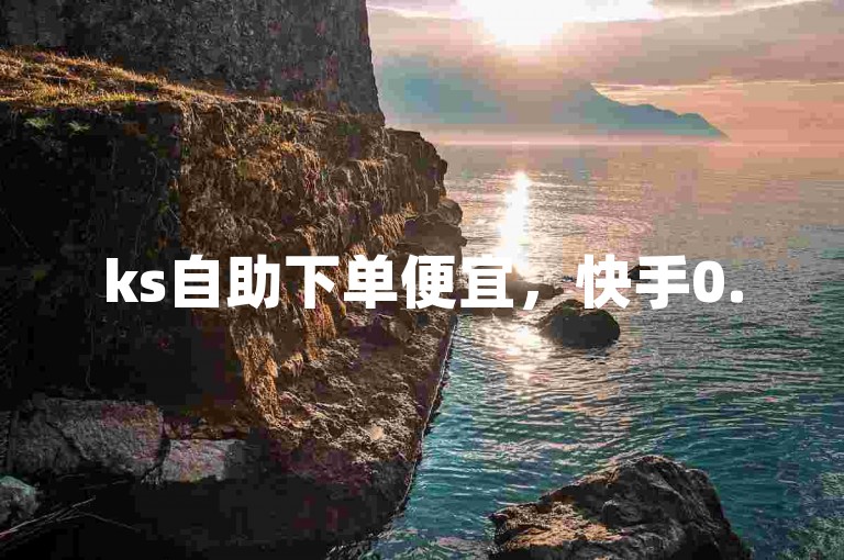 ks自助下单便宜，快手0.5元1000个赞的真实性有待考证。