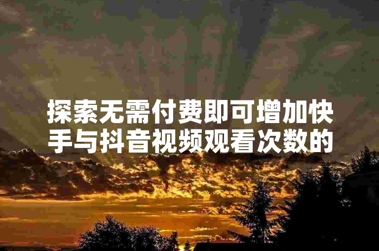 探索无需付费即可增加快手与抖音视频观看次数的策略，揭秘提升免费播放量的有效方法。