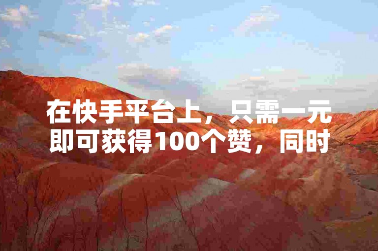 在快手平台上，只需一元即可获得100个赞，同时还能享受到200人的仿真直播人气服务。