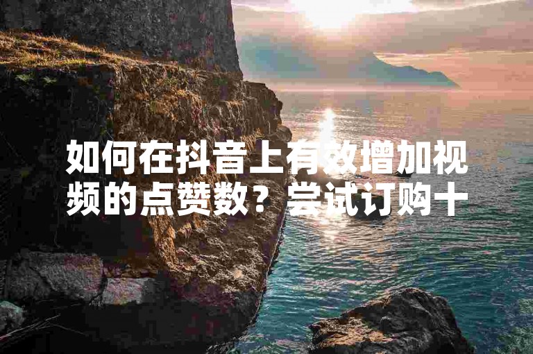 如何在抖音上有效增加视频的点赞数？尝试订购十个赞服务，快速提升你的双击量。