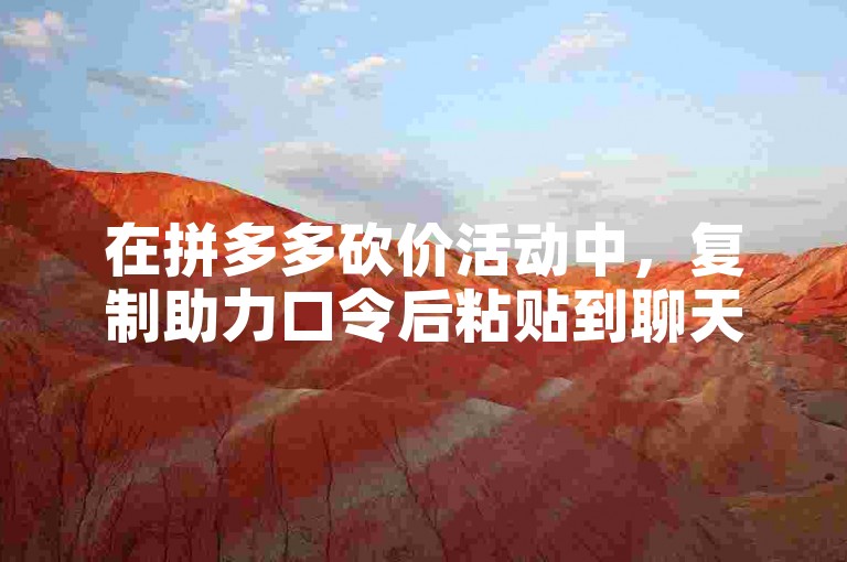 在拼多多砍价活动中，复制助力口令后粘贴到聊天框即可。