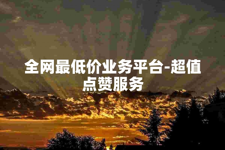 全网最低价业务平台-超值点赞服务
