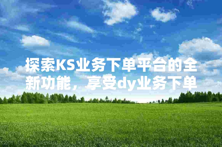 探索KS业务下单平台的全新功能，享受dy业务下单的超值优惠 - 快手提供全天候24小时在线服务，更有每日机会免费获取高达1000次的播放量！
