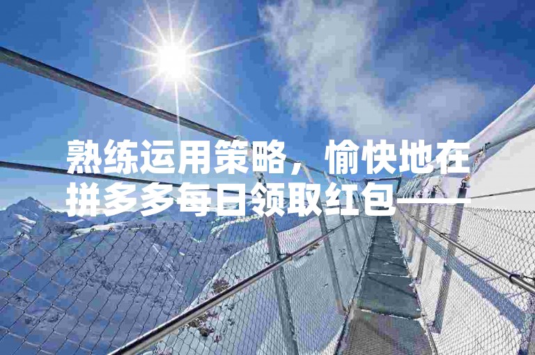 熟练运用策略，愉快地在拼多多每日领取红包——2025年详尽攻略