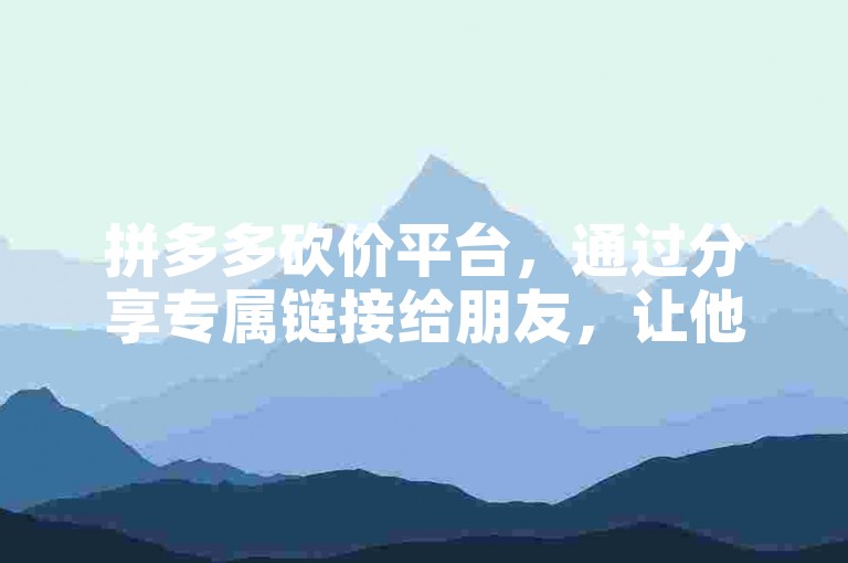 拼多多砍价平台，通过分享专属链接给朋友，让他们帮你助力。