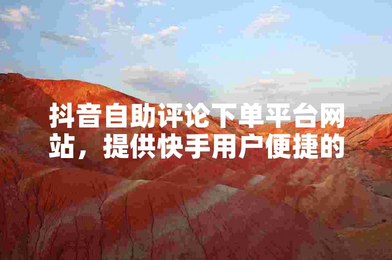 抖音自助评论下单平台网站，提供快手用户便捷的低价下单服务。