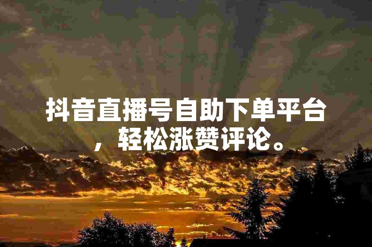 抖音直播号自助下单平台，轻松涨赞评论。