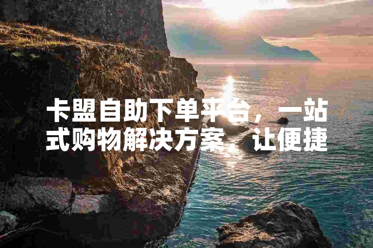 卡盟自助下单平台，一站式购物解决方案，让便捷触手可及。