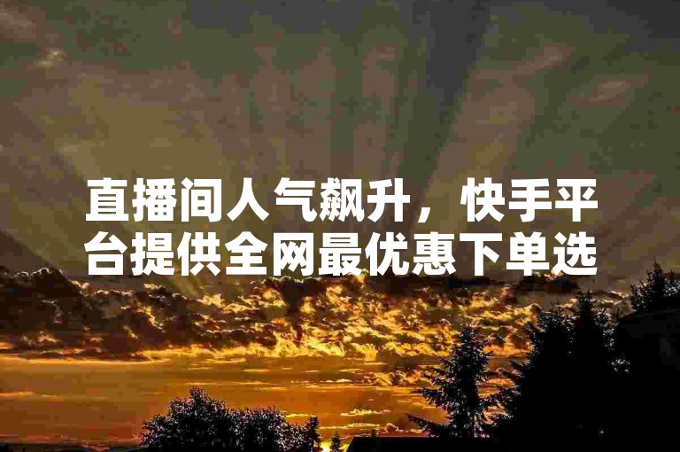 直播间人气飙升，快手平台提供全网最优惠下单选项。