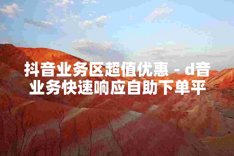 抖音业务区超值优惠 - d音业务快速响应自助下单平台网站,ks点赞业务自助平台下单