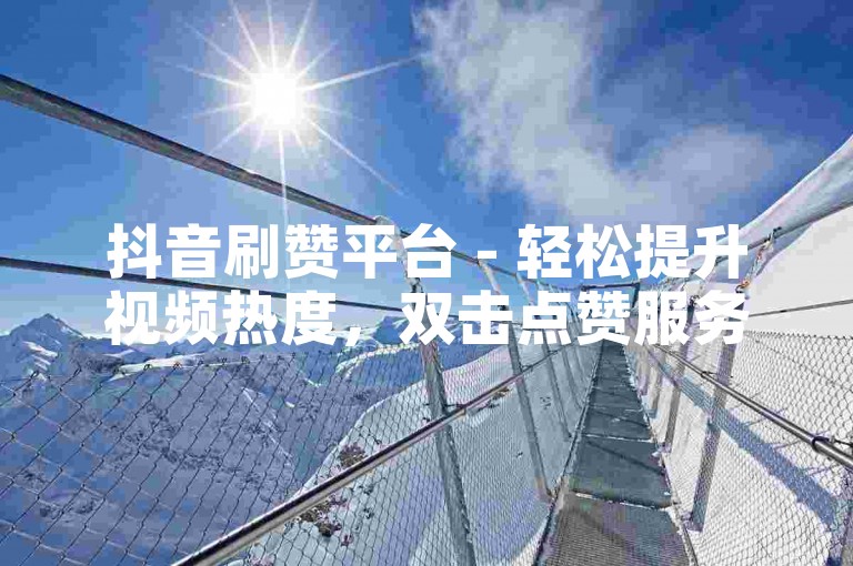 抖音刷赞平台 - 轻松提升视频热度，双击点赞服务10个起。