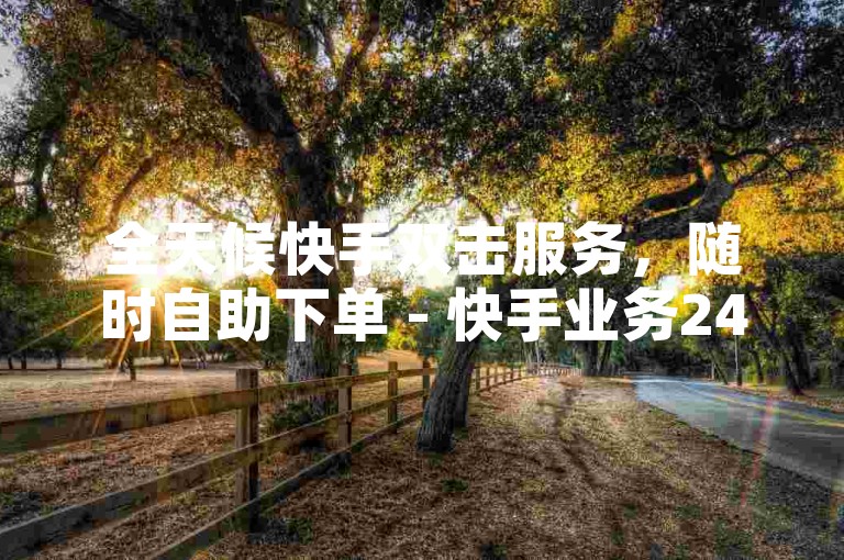 全天候快手双击服务，随时自助下单 - 快手业务24小时自助平台。