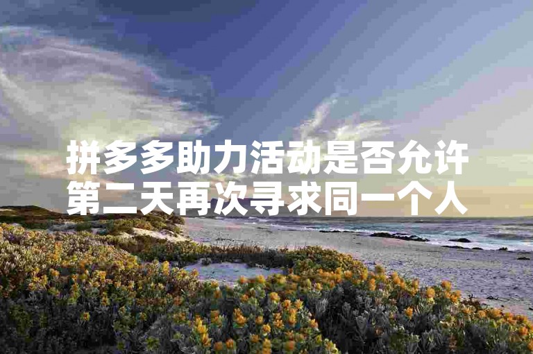 拼多多助力活动是否允许第二天再次寻求同一个人的帮助？拼多多砍价互助