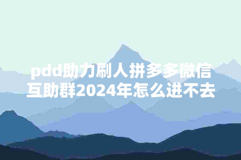 pdd助力刷人拼多多微信互助群2024年怎么进不去？