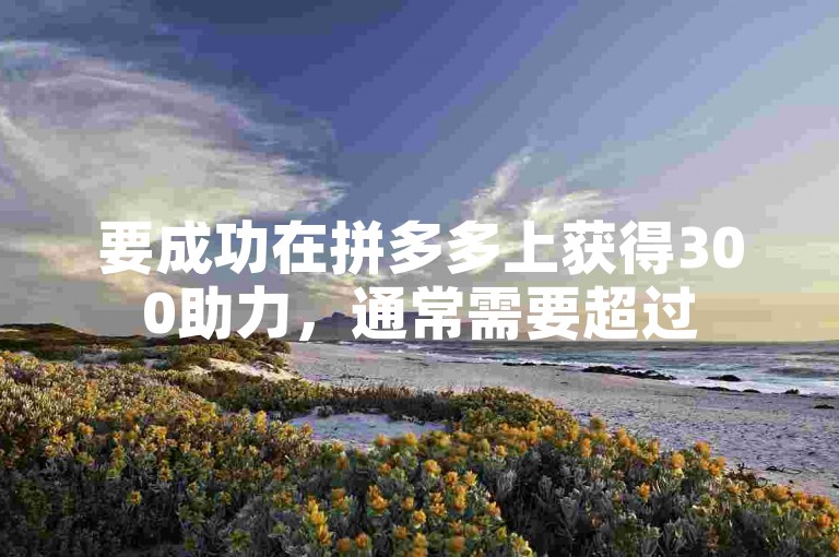 要成功在拼多多上获得300助力，通常需要超过50人的帮助多多互助网站。