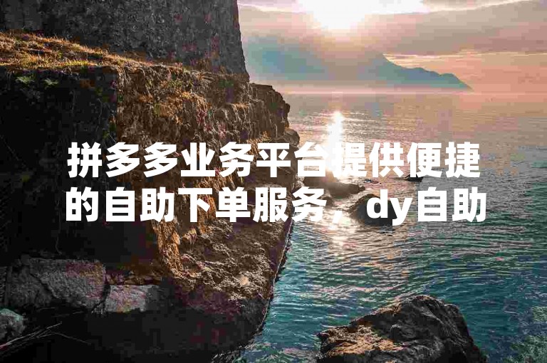 拼多多业务平台提供便捷的自助下单服务，dy自助下单享受全网最低价 - 卡盟刷网课服务优惠 - 全民k歌带来最新版体验。