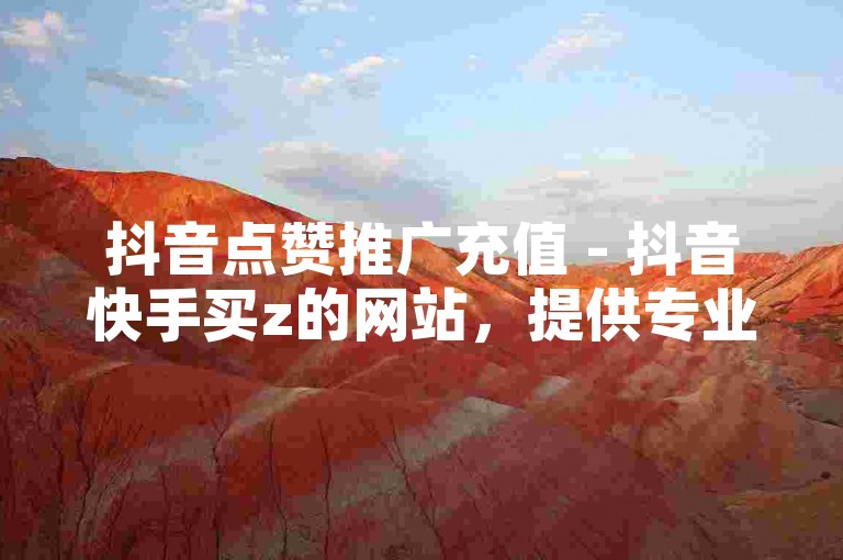 抖音点赞推广充值 - 抖音快手买z的网站，提供专业的社交媒体营销服务。