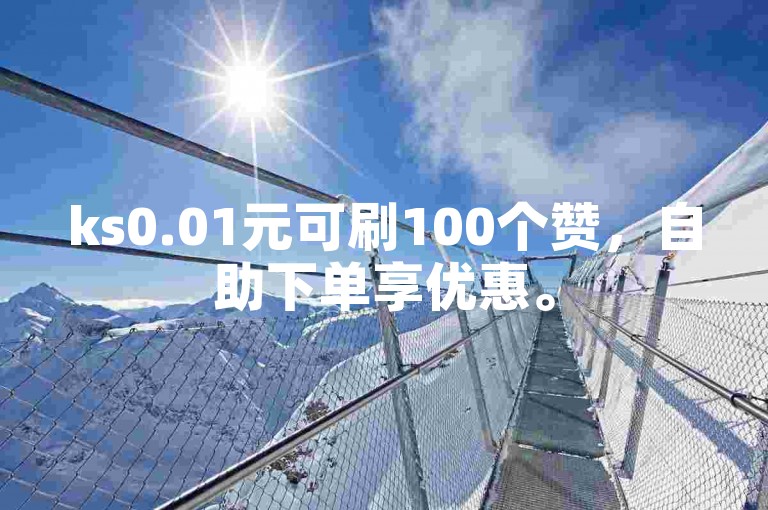 ks0.01元可刷100个赞，自助下单享优惠。