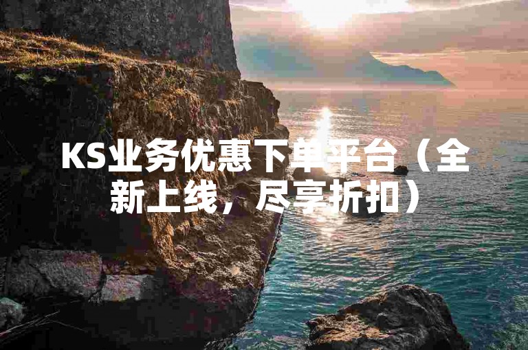 KS业务优惠下单平台（全新上线，尽享折扣）