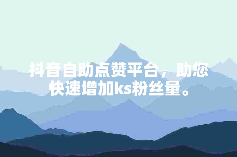 抖音自助点赞平台，助您快速增加ks粉丝量。